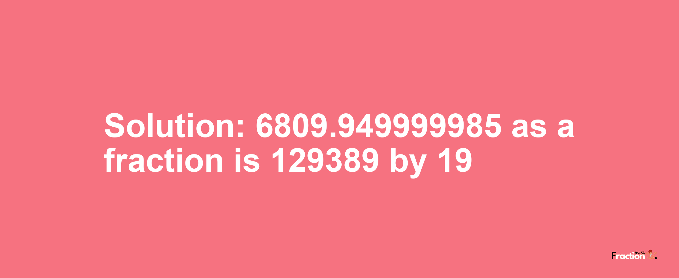 Solution:6809.949999985 as a fraction is 129389/19